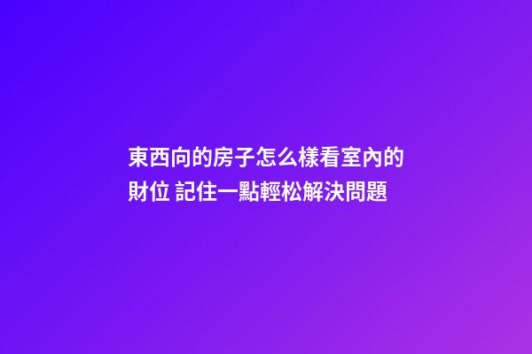 東西向的房子怎么樣看室內的財位 記住一點輕松解決問題